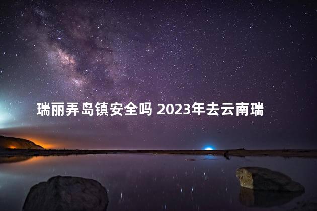 瑞丽弄岛镇安全吗 2023年去云南瑞丽安全吗